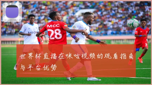 世界杯直播在咪咕视频的观看指南与平台优势