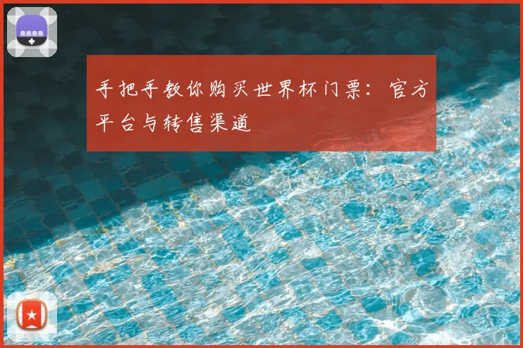 手把手教你购买世界杯门票：官方平台与转售渠道