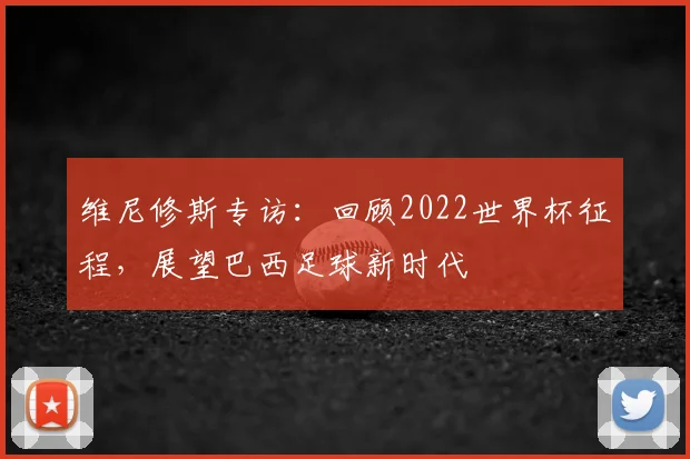 维尼修斯专访：回顾2022世界杯征程，展望巴西足球新时代