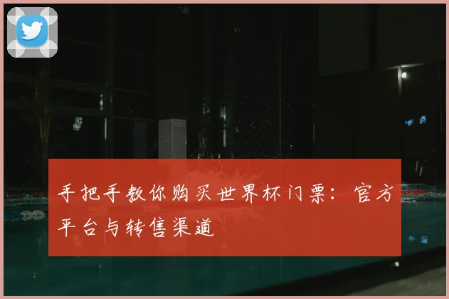手把手教你购买世界杯门票：官方平台与转售渠道