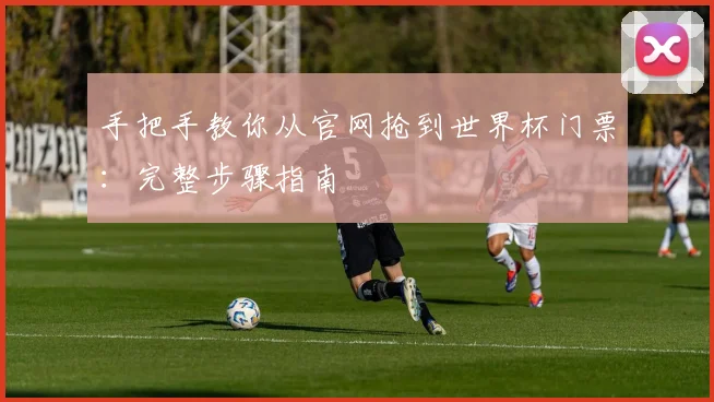 手把手教你从官网抢到世界杯门票：完整步骤指南