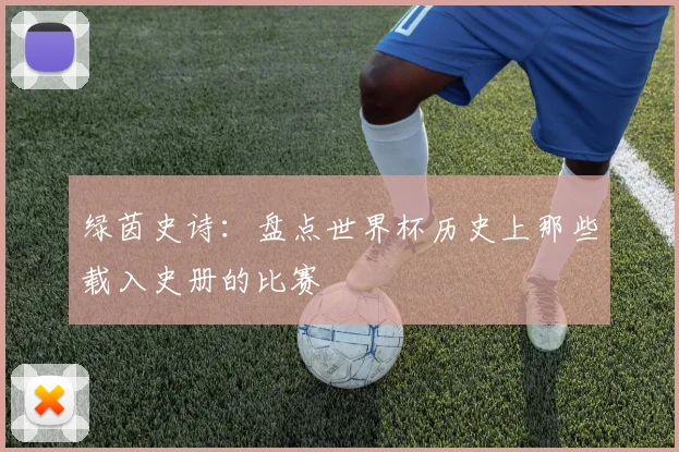 绿茵史诗：盘点世界杯历史上那些载入史册的比赛