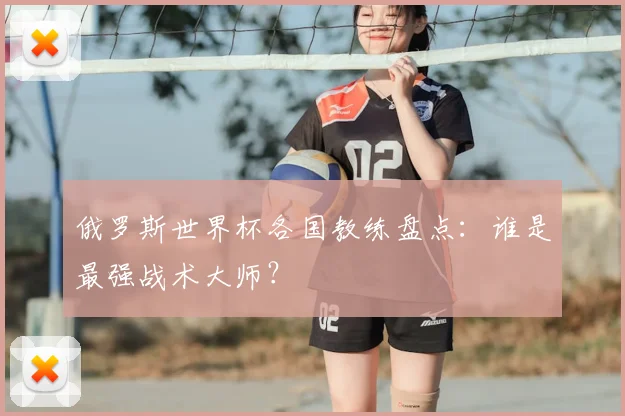 俄罗斯世界杯各国教练盘点：谁是最强战术大师？