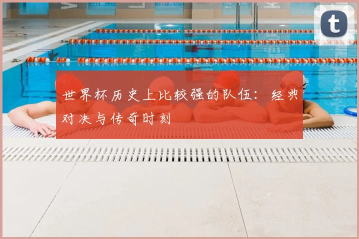 世界杯历史上比较强的队伍：经典对决与传奇时刻
