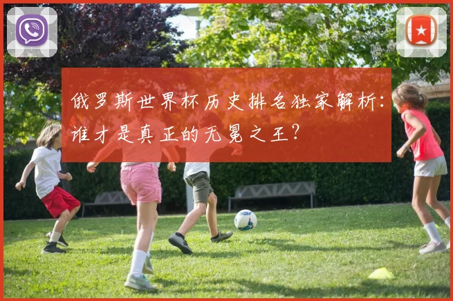 俄罗斯世界杯历史排名独家解析：谁才是真正的无冕之王？