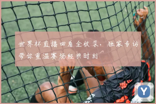世界杯直播回看全收录，独家专访带你重温赛场经典时刻