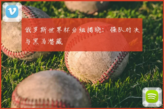俄罗斯世界杯分组揭晓：强队对决与黑马潜藏