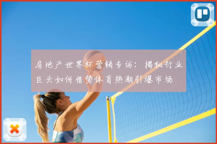 房地产世界杯营销专访：揭秘行业巨头如何借势体育热潮引爆市场