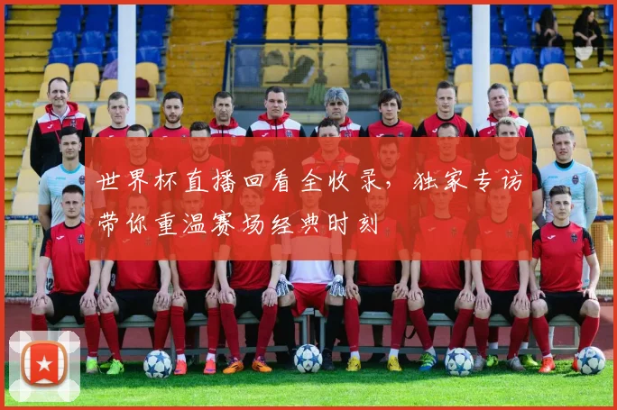 世界杯直播回看全收录，独家专访带你重温赛场经典时刻