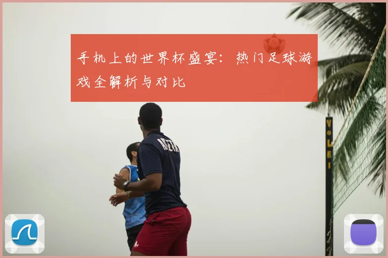 手机上的世界杯盛宴：热门足球游戏全解析与对比