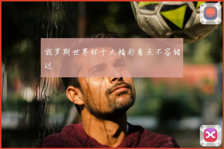 俄罗斯世界杯十大精彩看点不容错过