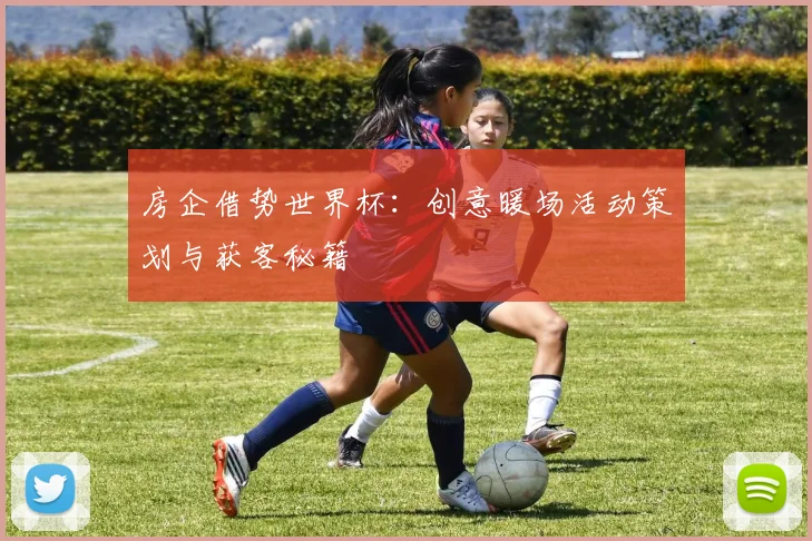 房企借势世界杯：创意暖场活动策划与获客秘籍