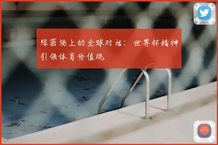 绿茵场上的全球对话：世界杯精神引领体育价值观