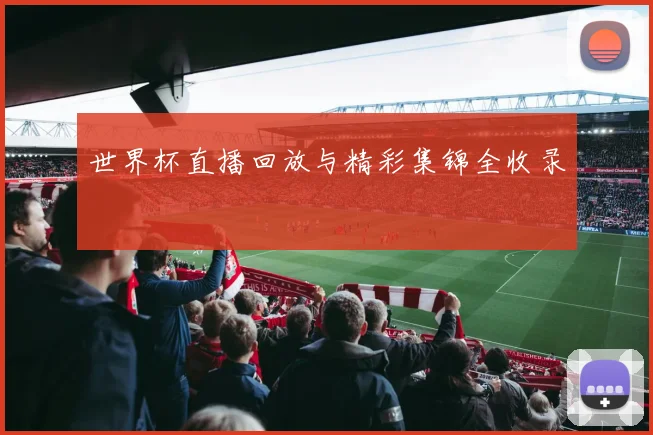 世界杯直播回放与精彩集锦全收录