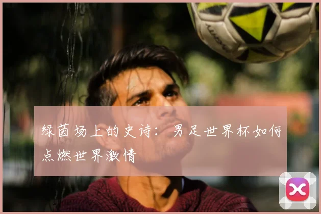 绿茵场上的史诗：男足世界杯如何点燃世界激情
