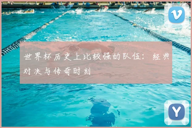 世界杯历史上比较强的队伍：经典对决与传奇时刻