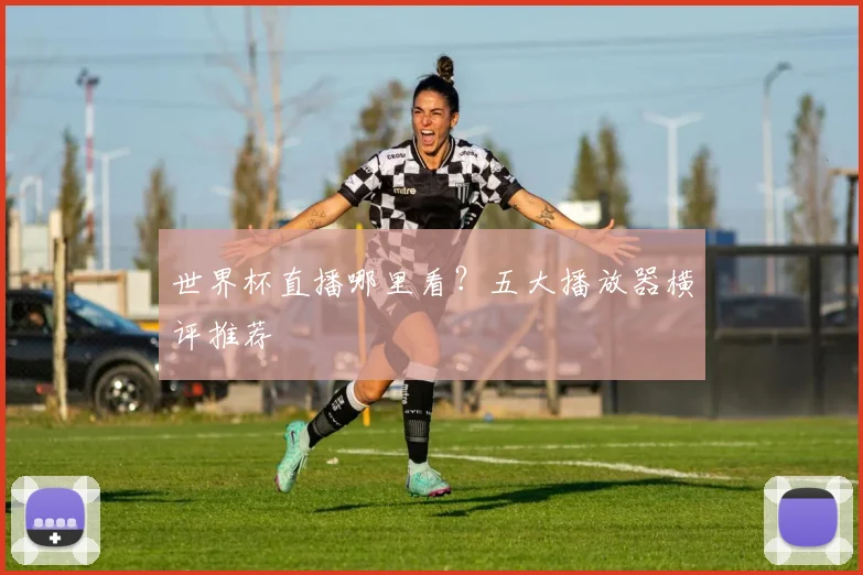 世界杯直播哪里看？五大播放器横评推荐