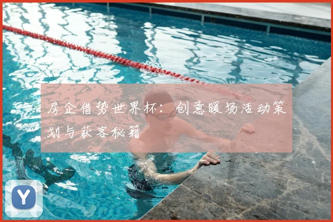 房企借势世界杯：创意暖场活动策划与获客秘籍